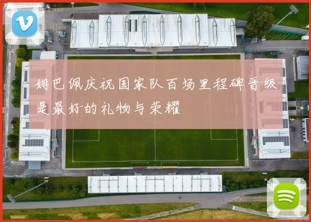 姆巴佩庆祝国家队百场里程碑晋级是最好的礼物与荣耀