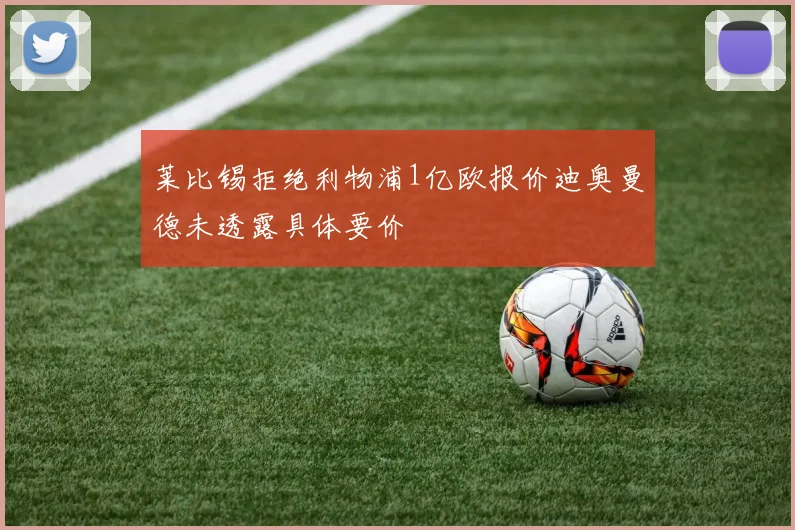 莱比锡拒绝利物浦1亿欧报价迪奥曼德未透露具体要价
