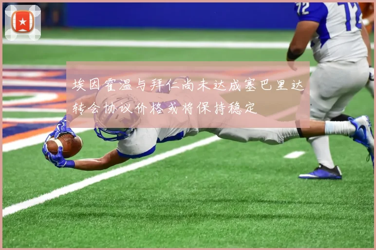 埃因霍温与拜仁尚未达成塞巴里达转会协议价格或将保持稳定