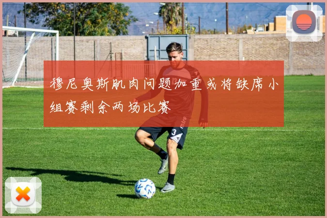穆尼奥斯肌肉问题加重或将缺席小组赛剩余两场比赛