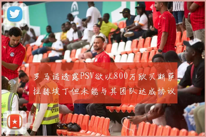 罗马诺透露PSV欲以800万欧买断萨拉赫埃丁但未能与其团队达成协议
