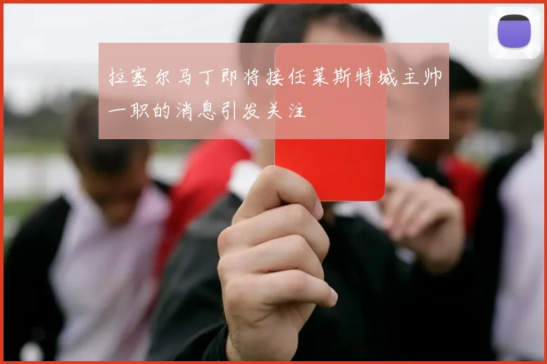 拉塞尔马丁即将接任莱斯特城主帅一职的消息引发关注