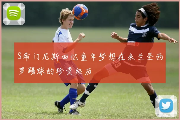 S希门尼斯回忆童年梦想在米兰圣西罗踢球的珍贵经历