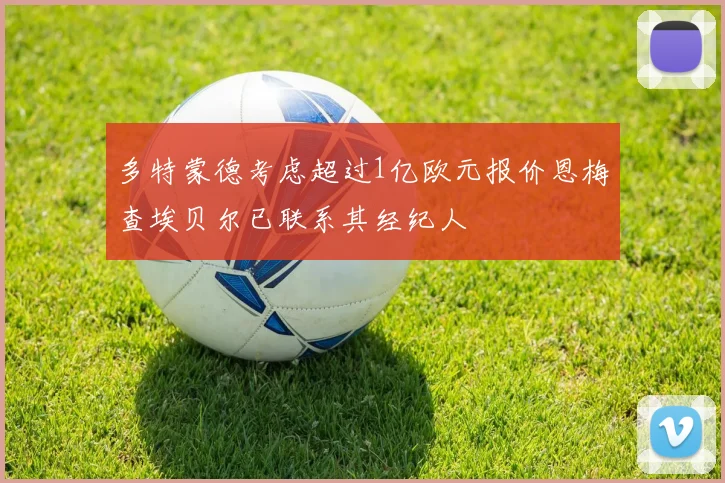 多特蒙德考虑超过1亿欧元报价恩梅查埃贝尔已联系其经纪人