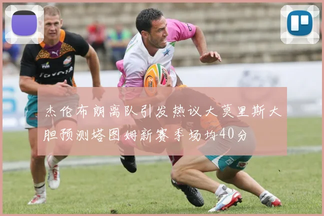 杰伦布朗离队引发热议大莫里斯大胆预测塔图姆新赛季场均40分