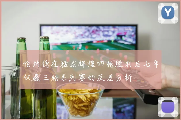 伦纳德在猛龙辉煌四轮胜利后七年仅赢三轮系列赛的反差分析
