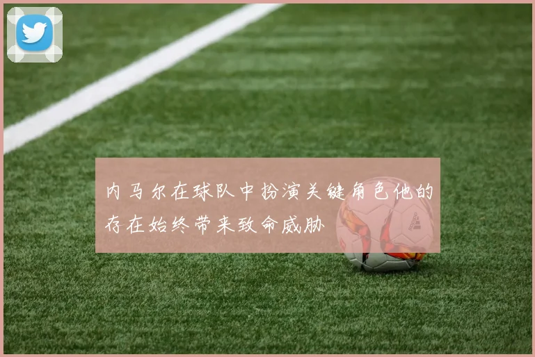 内马尔在球队中扮演关键角色他的存在始终带来致命威胁